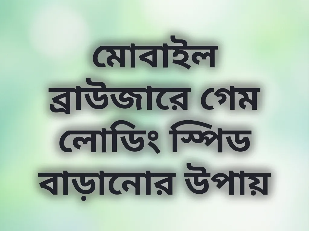 মোবাইল ব্রাউজারে গেম লোডিং স্পিড বাড়ানোর উপায়